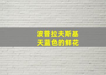 波普拉夫斯基 天蓝色的鲜花